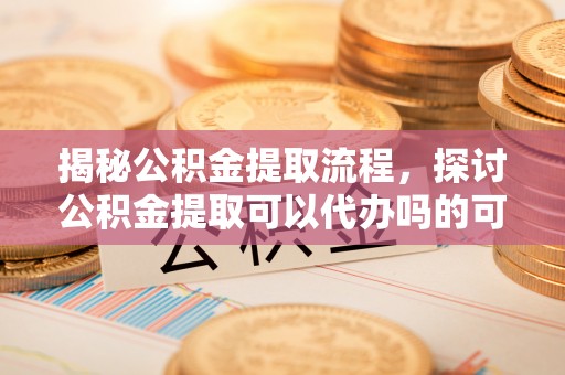 桐梓揭秘公积金提取流程，探讨公积金提取可以代办吗的可行性与注意事项