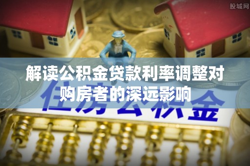 桐梓解读公积金贷款利率调整对购房者的深远影响