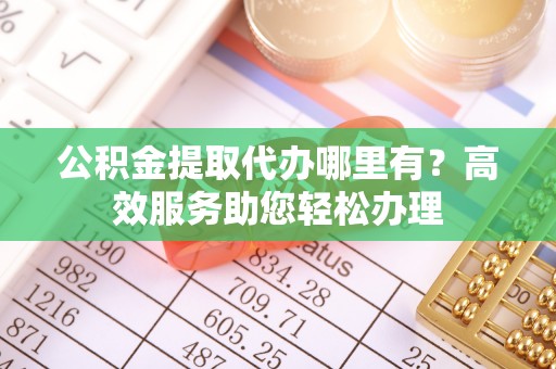 桐梓公积金提取代办哪里有？高效服务助您轻松办理