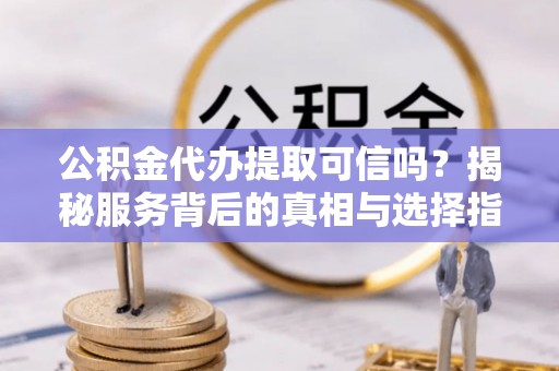 桐梓公积金代办提取可信吗？揭秘服务背后的真相与选择指南