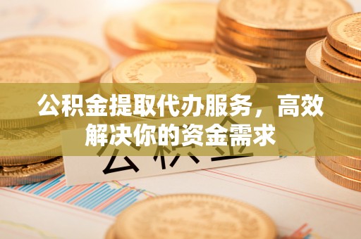 桐梓公积金提取代办服务，高效解决你的资金需求