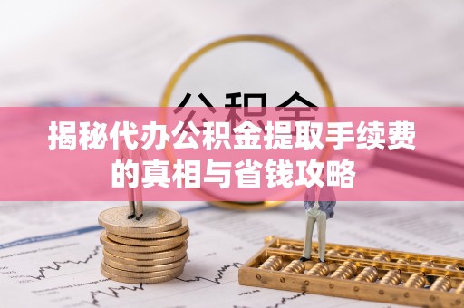 桐梓揭秘代办公积金提取手续费的真相与省钱攻略