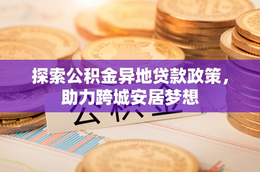 桐梓探索公积金异地贷款政策，助力跨城安居梦想