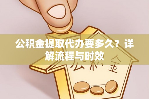 桐梓公积金提取代办要多久？详解流程与时效