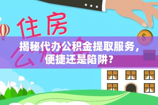 桐梓揭秘代办公积金提取服务，便捷还是陷阱？