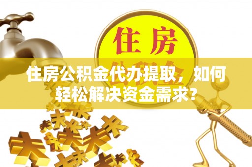 桐梓住房公积金代办提取，如何轻松解决资金需求？