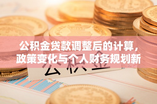 桐梓公积金贷款调整后的计算，政策变化与个人财务规划新思路