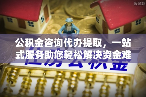 桐梓公积金咨询代办提取，一站式服务助您轻松解决资金难题