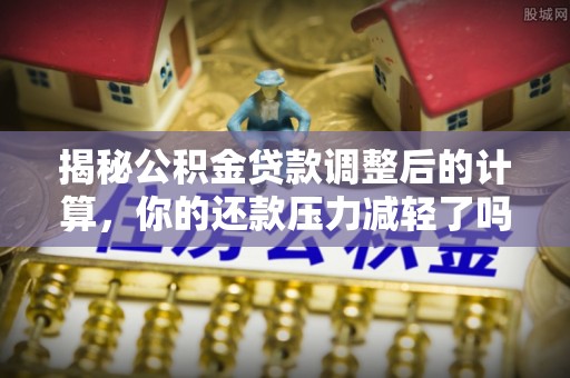 桐梓揭秘公积金贷款调整后的计算，你的还款压力减轻了吗？