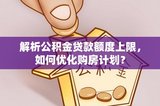 桐梓解析公积金贷款额度上限，如何优化购房计划？