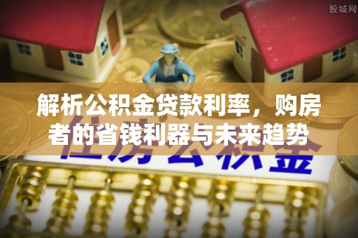桐梓解析公积金贷款利率，购房者的省钱利器与未来趋势