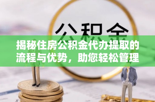 桐梓揭秘住房公积金代办提取的流程与优势，助您轻松管理资金