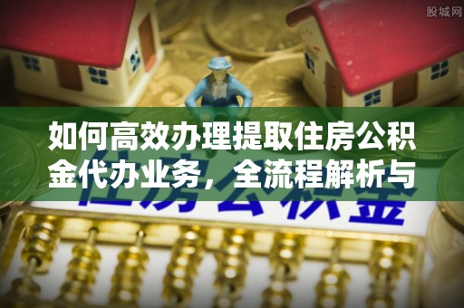 桐梓如何高效办理提取住房公积金代办业务，全流程解析与实用建议