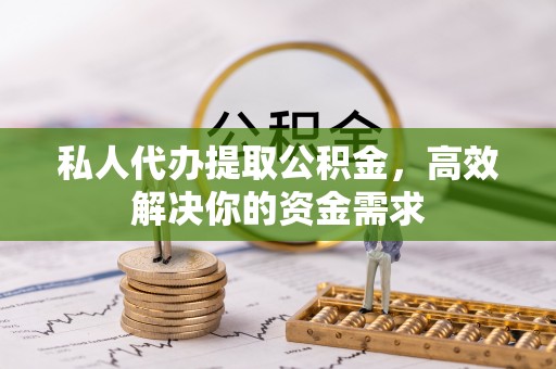 桐梓私人代办提取公积金，高效解决你的资金需求