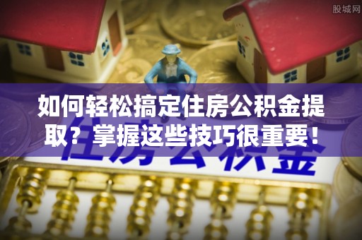 桐梓如何轻松搞定住房公积金提取？掌握这些技巧很重要！