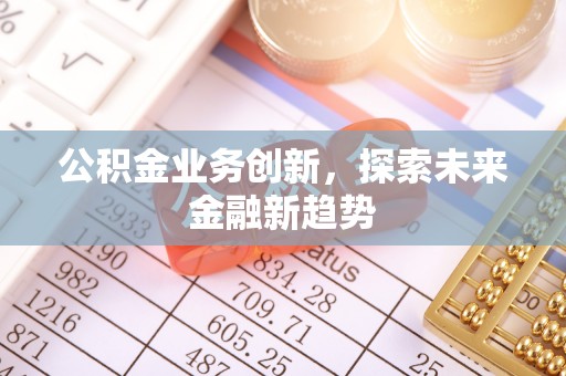 桐梓公积金业务创新，探索未来金融新趋势