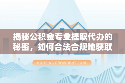 桐梓揭秘公积金专业提取代办的秘密，如何合法合规地获取你的住房基金？