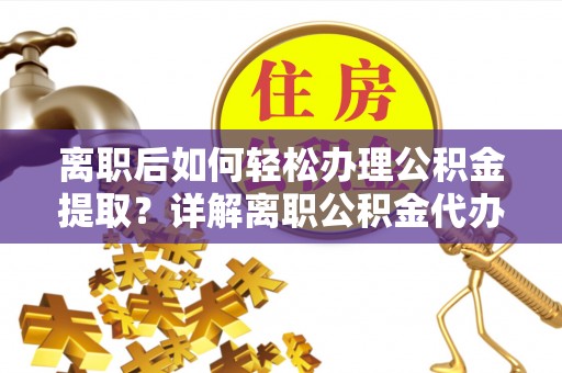 桐梓离职后如何轻松办理公积金提取？详解离职公积金代办提取流程