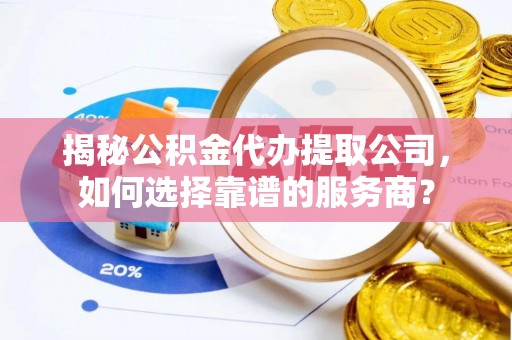 桐梓揭秘公积金代办提取公司，如何选择靠谱的服务商？