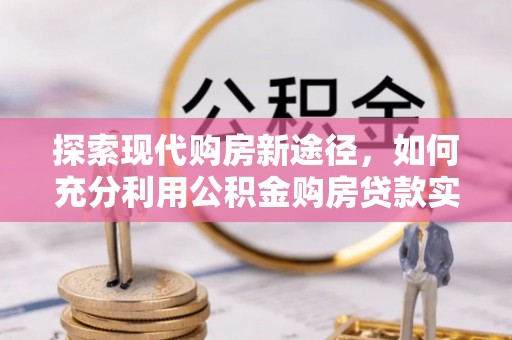 桐梓探索现代购房新途径，如何充分利用公积金购房贷款实现置业梦想
