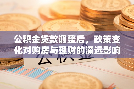 桐梓公积金贷款调整后，政策变化对购房与理财的深远影响