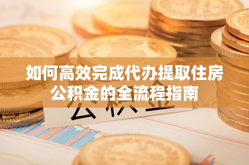 桐梓如何高效完成代办提取住房公积金的全流程指南