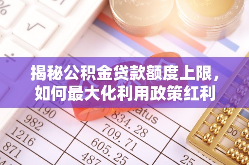 桐梓揭秘公积金贷款额度上限，如何最大化利用政策红利