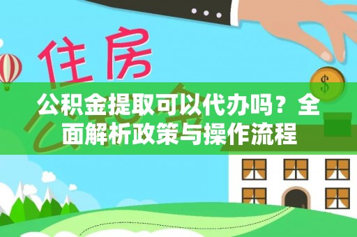 桐梓公积金提取可以代办吗？全面解析政策与操作流程