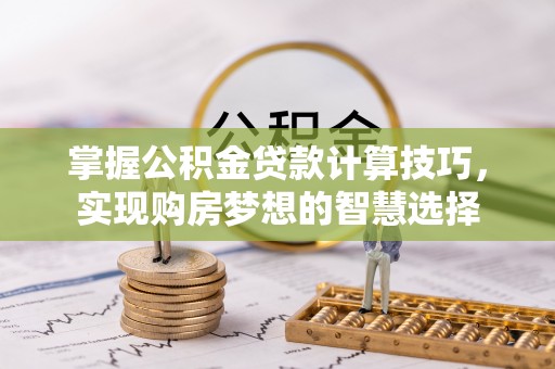 桐梓掌握公积金贷款计算技巧，实现购房梦想的智慧选择