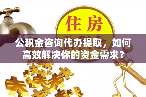 桐梓公积金咨询代办提取，如何高效解决你的资金需求？