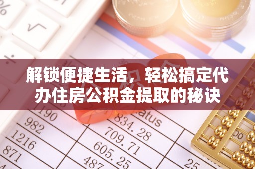 桐梓解锁便捷生活，轻松搞定代办住房公积金提取的秘诀
