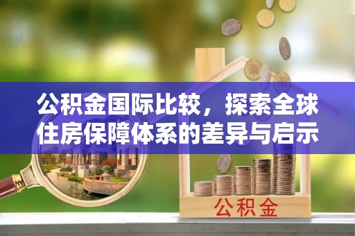 桐梓公积金国际比较，探索全球住房保障体系的差异与启示