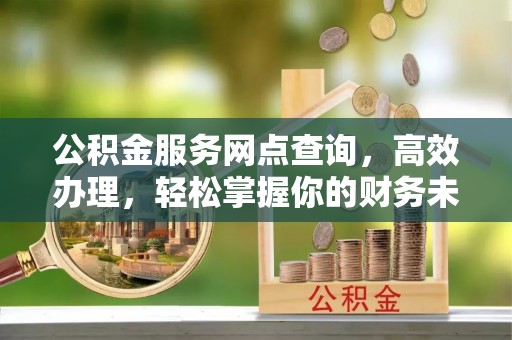 桐梓公积金服务网点查询，高效办理，轻松掌握你的财务未来