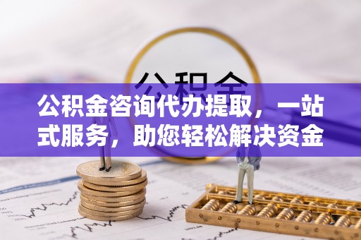 桐梓公积金咨询代办提取，一站式服务，助您轻松解决资金难题
