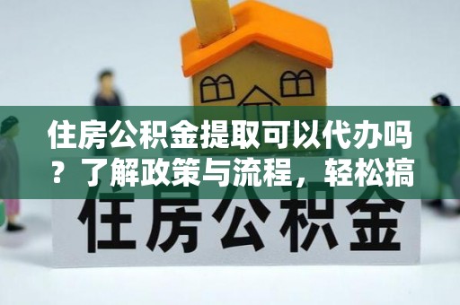桐梓住房公积金提取可以代办吗？了解政策与流程，轻松搞定公积金提取