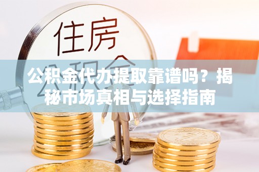 桐梓公积金代办提取靠谱吗？揭秘市场真相与选择指南