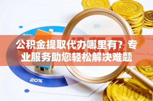桐梓公积金提取代办哪里有？专业服务助您轻松解决难题