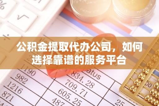桐梓公积金提取代办公司，如何选择靠谱的服务平台