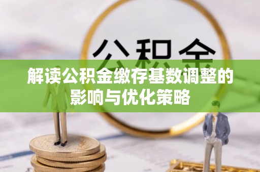 桐梓解读公积金缴存基数调整的影响与优化策略