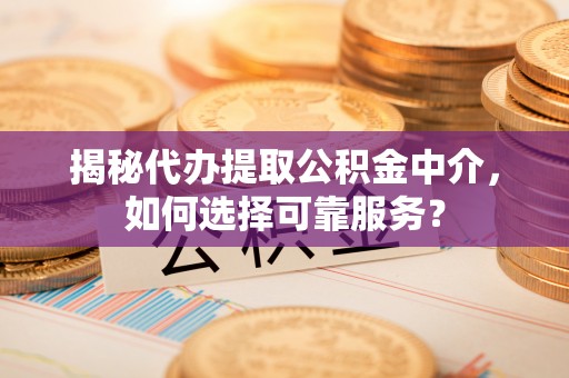 桐梓揭秘代办提取公积金中介，如何选择可靠服务？