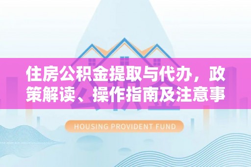 桐梓住房公积金提取与代办，政策解读、操作指南及注意事项