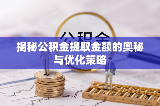 桐梓揭秘公积金提取金额的奥秘与优化策略