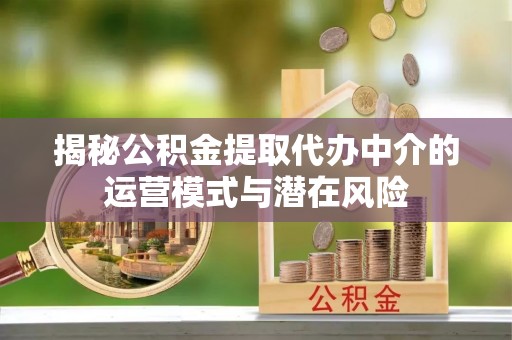 桐梓揭秘公积金提取代办中介的运营模式与潜在风险