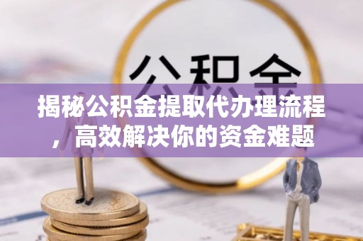 桐梓揭秘公积金提取代办理流程，高效解决你的资金难题