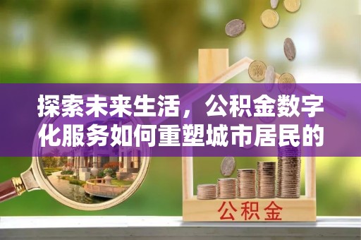 桐梓探索未来生活，公积金数字化服务如何重塑城市居民的便利体验
