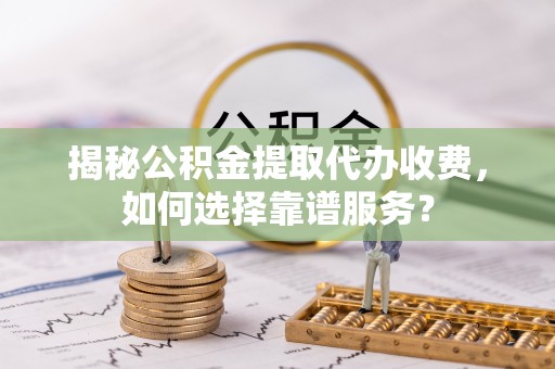 桐梓揭秘公积金提取代办收费，如何选择靠谱服务？