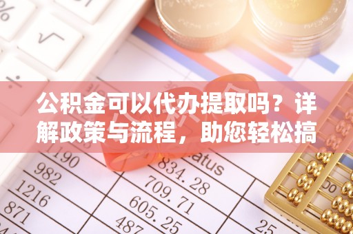 桐梓公积金可以代办提取吗？详解政策与流程，助您轻松搞定！