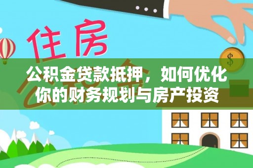 桐梓公积金贷款抵押，如何优化你的财务规划与房产投资