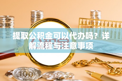 桐梓提取公积金可以代办吗？详解流程与注意事项