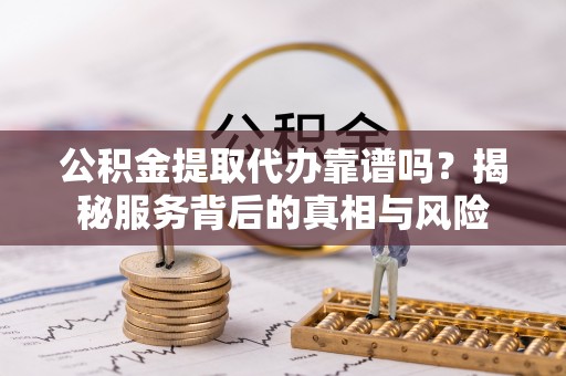 桐梓公积金提取代办靠谱吗？揭秘服务背后的真相与风险